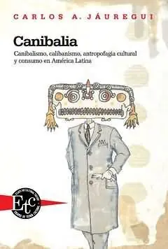 CANIBALIA. CANIBALISMO, CALIBANISMO, ANTROPOFAGIA CULTURAL Y CONSUMO EN AMÉRICA LATINA, JÁUREGUI DIDYME, CARLOS; JÁUREGUI, CARLOS A. Ausverkauf