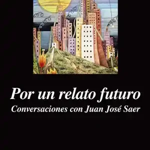 Sale POR UN RELATO FUTURO. CONVERSACIONES CON JUAN JOSÉ SAER, PIGLIA, RICARDO