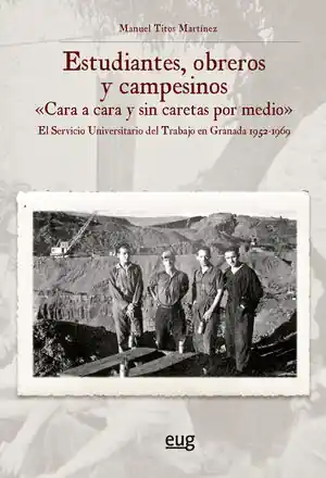 ESTUDIANTES, OBREROS Y CAMPESINOS CARA A CARA Y SIN CARETAS POR MEDIO. EL SERVICIO UNIVERSITARIO DEL TRABAJO EN GRANADA 1952-1969 Original